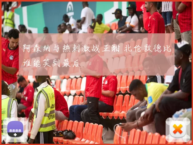 阿森纳与热刺激战正酣 北伦敦德比谁能笑到最后