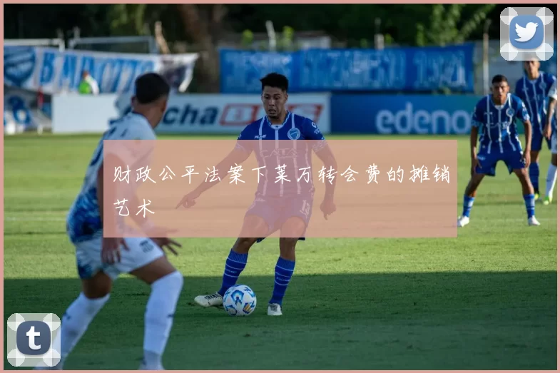 财政公平法案下莱万转会费的摊销艺术