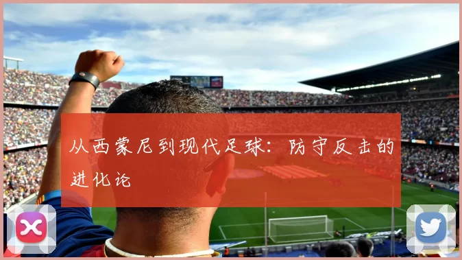 从西蒙尼到现代足球：防守反击的进化论