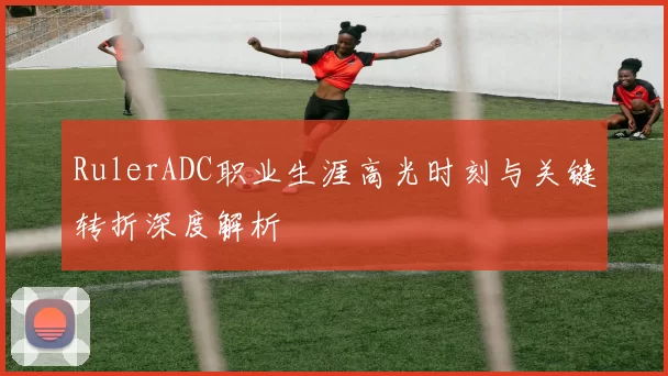 RulerADC职业生涯高光时刻与关键转折深度解析