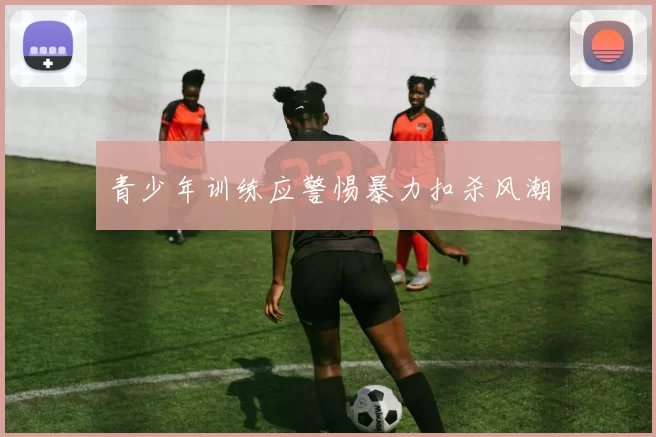 青少年训练应警惕暴力扣杀风潮