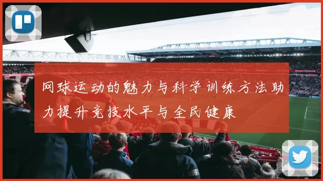 网球运动的魅力与科学训练方法助力提升竞技水平与全民健康