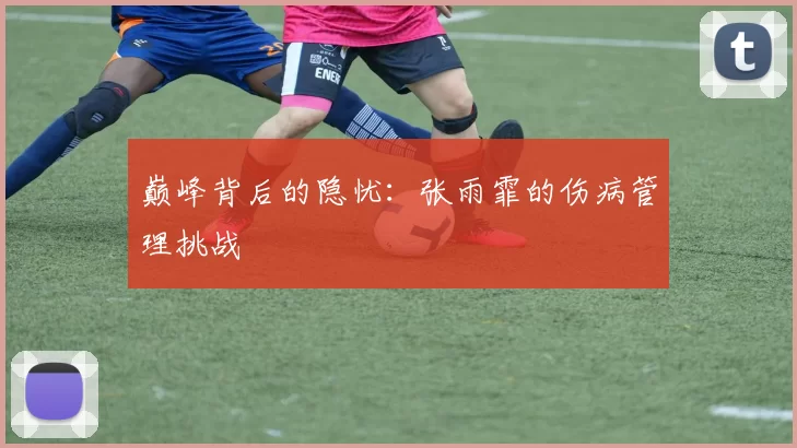 巅峰背后的隐忧：张雨霏的伤病管理挑战