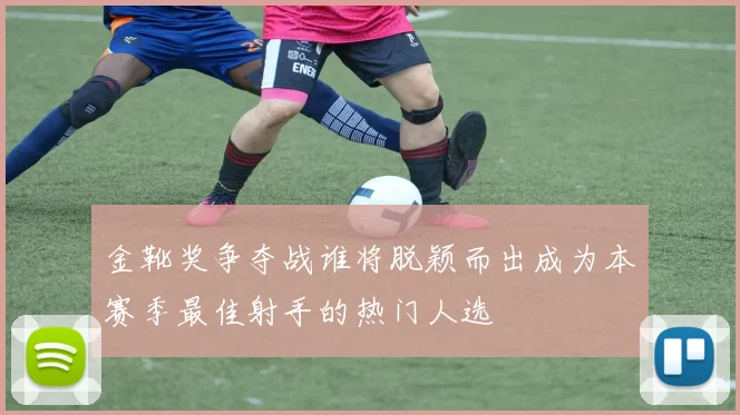 金靴奖争夺战谁将脱颖而出成为本赛季最佳射手的热门人选