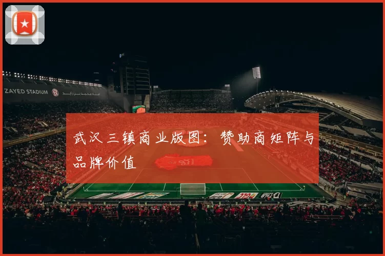武汉三镇商业版图：赞助商矩阵与品牌价值