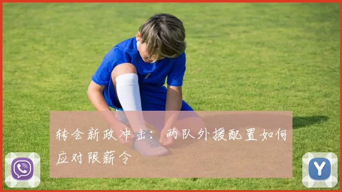 转会新政冲击：两队外援配置如何应对限薪令