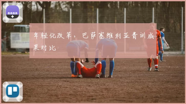 年轻化改革，巴萨塞维利亚青训成果对比