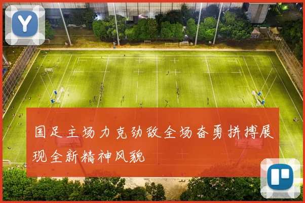 国足主场力克劲敌全场奋勇拼搏展现全新精神风貌