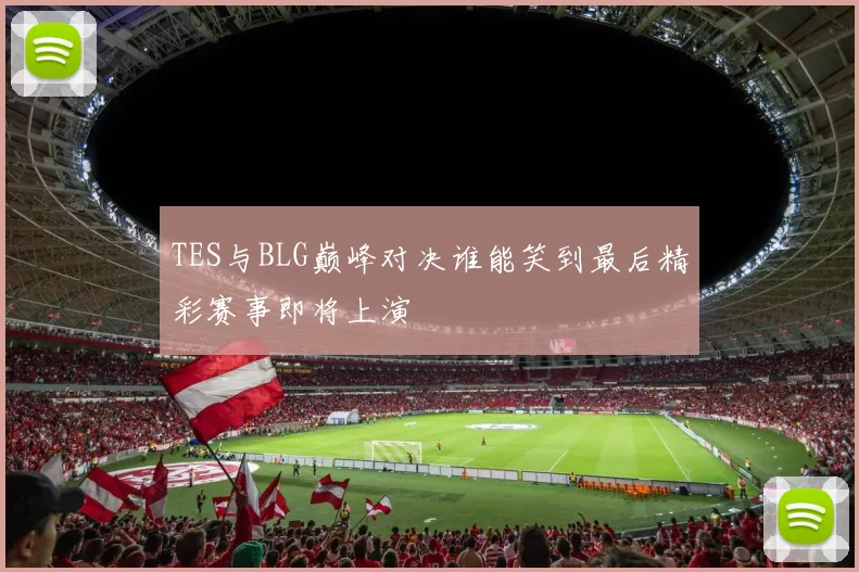 TES与BLG巅峰对决谁能笑到最后精彩赛事即将上演
