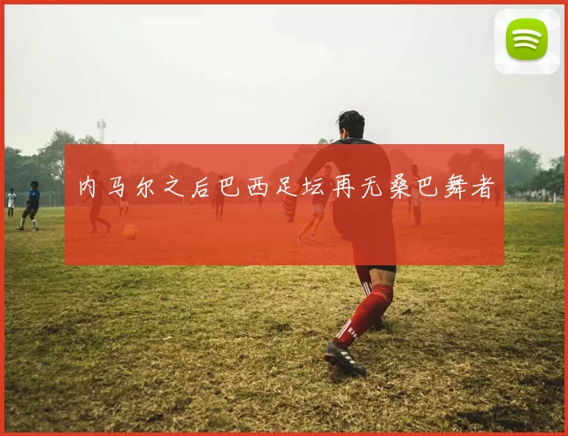 内马尔之后巴西足坛再无桑巴舞者