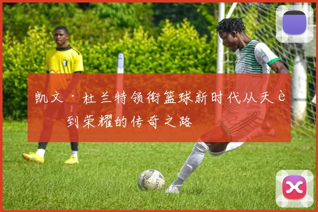 凯文·杜兰特领衔篮球新时代从天赋到荣耀的传奇之路