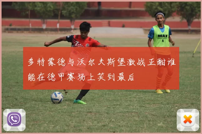 多特蒙德与沃尔夫斯堡激战正酣谁能在德甲赛场上笑到最后