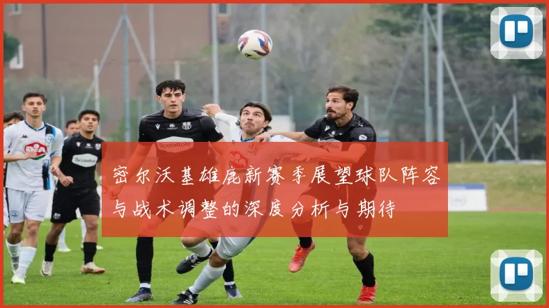 密尔沃基雄鹿新赛季展望球队阵容与战术调整的深度分析与期待