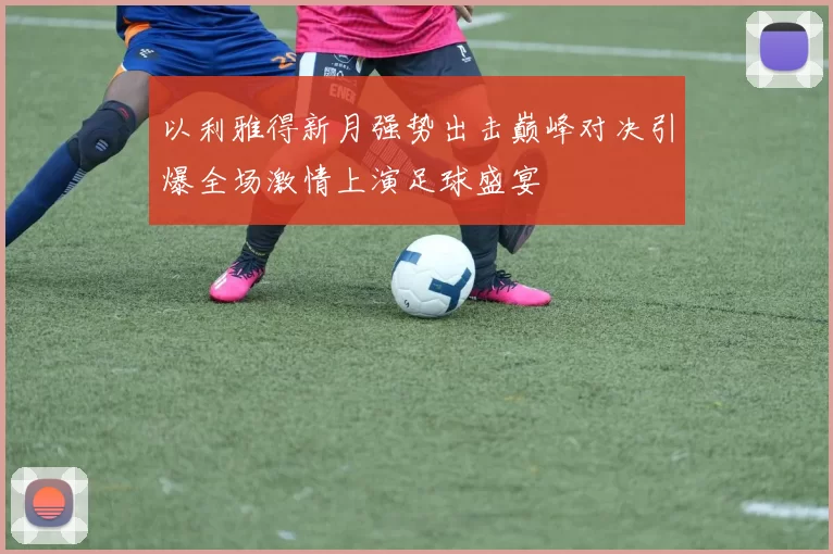 以利雅得新月强势出击巅峰对决引爆全场激情上演足球盛宴