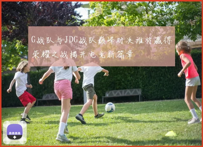 G战队与JDG战队巅峰对决谁将赢得荣耀之战揭开电竞新篇章