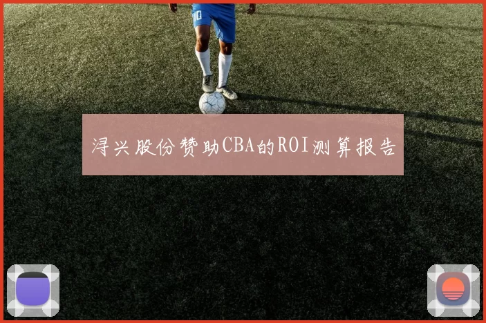 浔兴股份赞助CBA的ROI测算报告