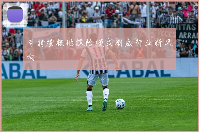 可持续极地探险模式渐成行业新风向