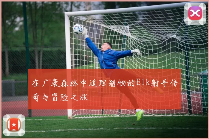 在广袤森林中追踪猎物的Elk射手传奇与冒险之旅