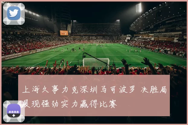 上海久事力克深圳马可波罗 决胜局展现强劲实力赢得比赛