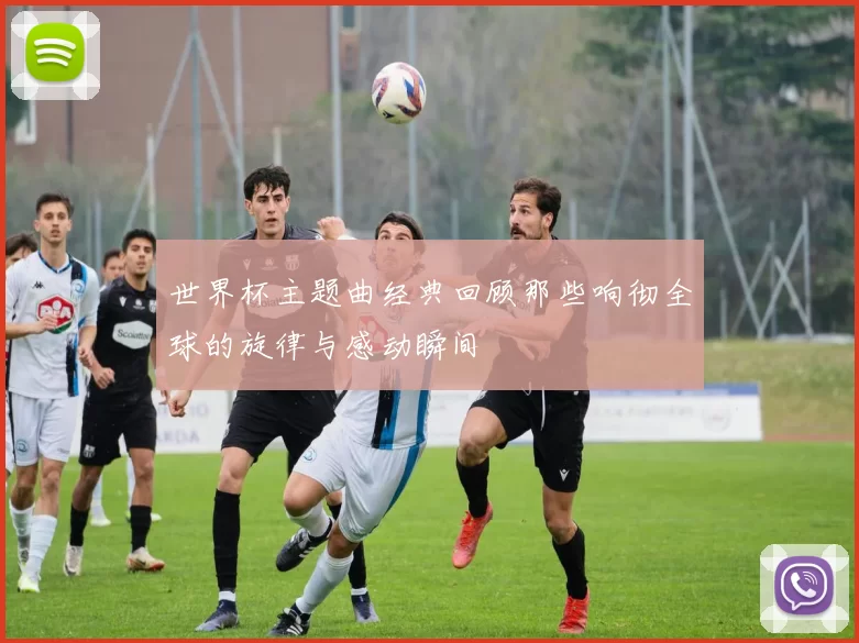 世界杯主题曲经典回顾那些响彻全球的旋律与感动瞬间