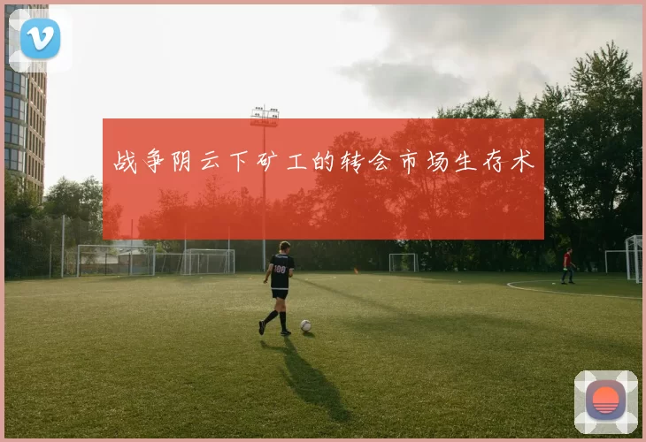 战争阴云下矿工的转会市场生存术