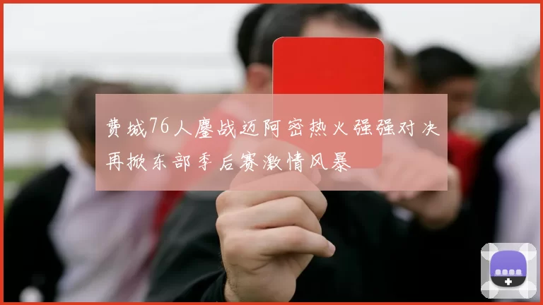 费城76人鏖战迈阿密热火强强对决再掀东部季后赛激情风暴