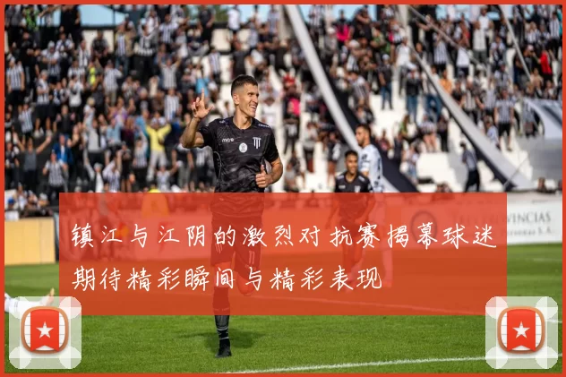 镇江与江阴的激烈对抗赛揭幕球迷期待精彩瞬间与精彩表现