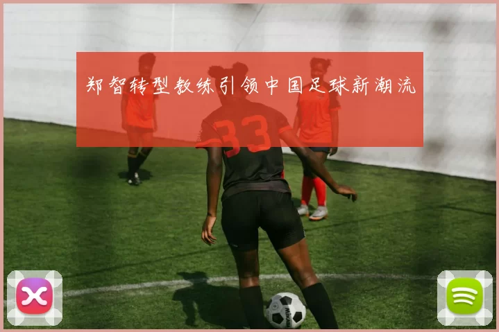 郑智转型教练引领中国足球新潮流