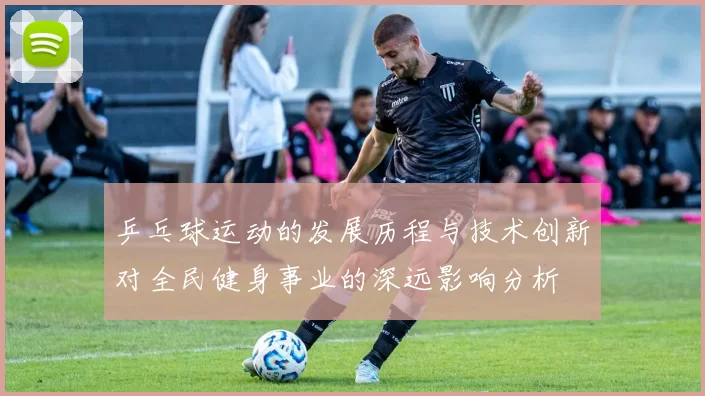 乒乓球运动的发展历程与技术创新对全民健身事业的深远影响分析