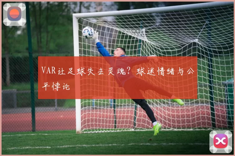VAR让足球失去灵魂？球迷情绪与公平悖论