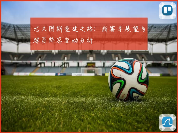 尤文图斯重建之路：新赛季展望与球员阵容变动分析