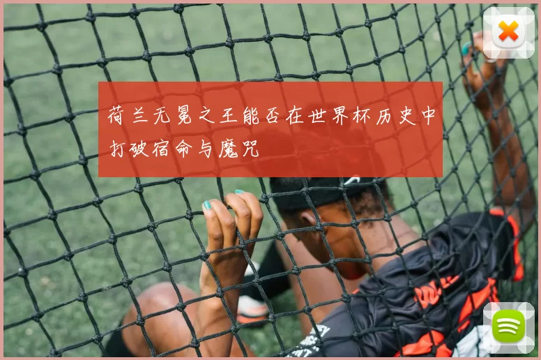荷兰无冕之王能否在世界杯历史中打破宿命与魔咒