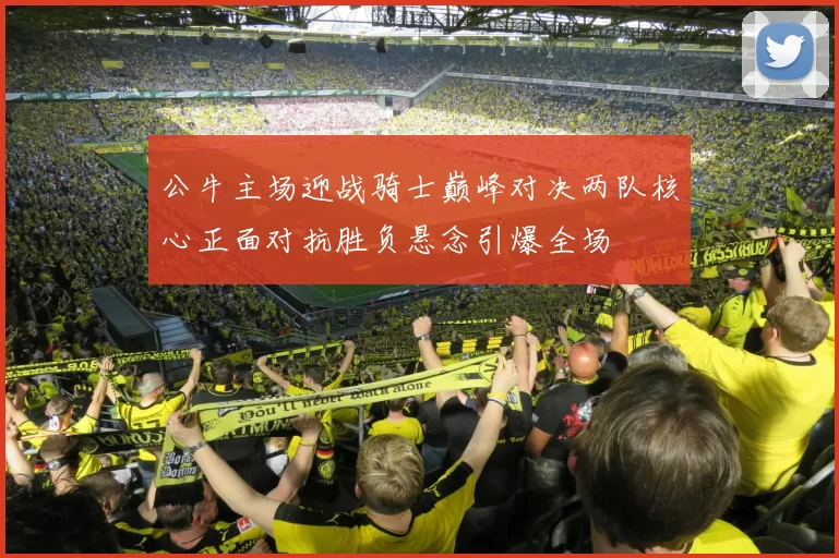 公牛主场迎战骑士巅峰对决两队核心正面对抗胜负悬念引爆全场