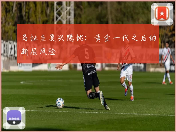 乌拉圭复兴隐忧：黄金一代之后的断层风险