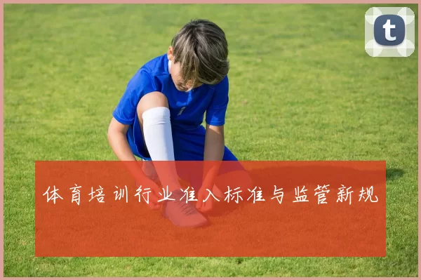 体育培训行业准入标准与监管新规