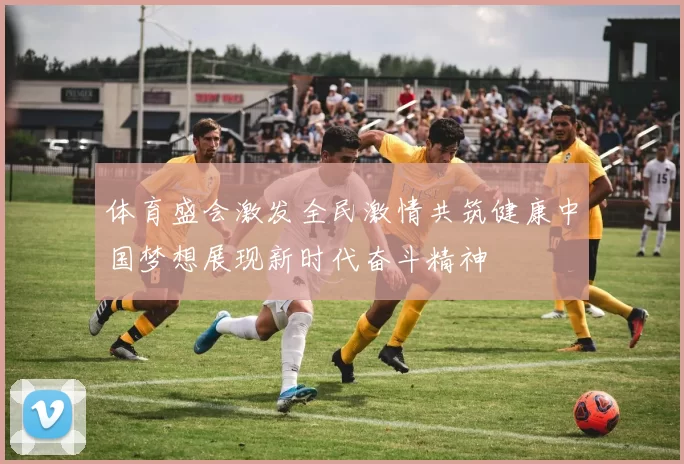 体育盛会激发全民激情共筑健康中国梦想展现新时代奋斗精神